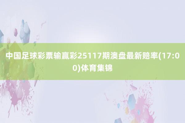 中国足球彩票输赢彩25117期澳盘最新赔率(17:00)体育集锦