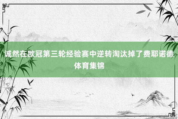 诚然在欧冠第三轮经验赛中逆转淘汰掉了费耶诺德体育集锦