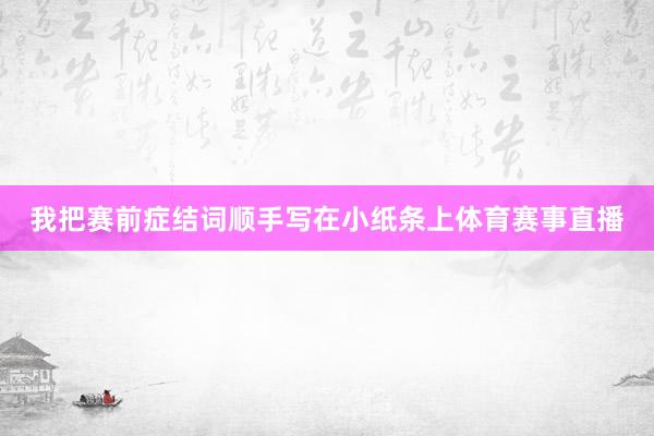 我把赛前症结词顺手写在小纸条上体育赛事直播