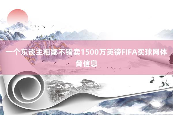 一个东谈主粗鄙不错卖1500万英镑FIFA买球网体育信息