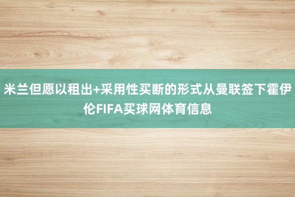 米兰但愿以租出+采用性买断的形式从曼联签下霍伊伦FIFA买球网体育信息