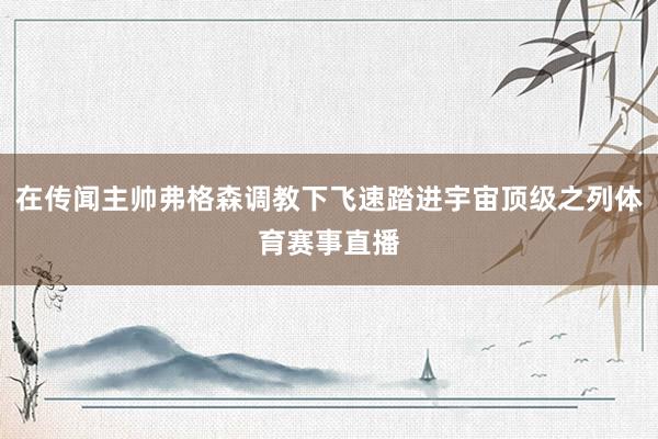 在传闻主帅弗格森调教下飞速踏进宇宙顶级之列体育赛事直播