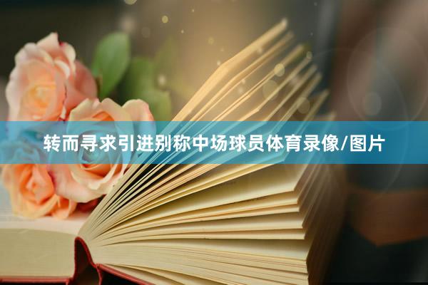 转而寻求引进别称中场球员体育录像/图片