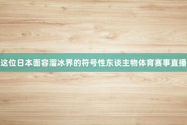 这位日本面容溜冰界的符号性东谈主物体育赛事直播
