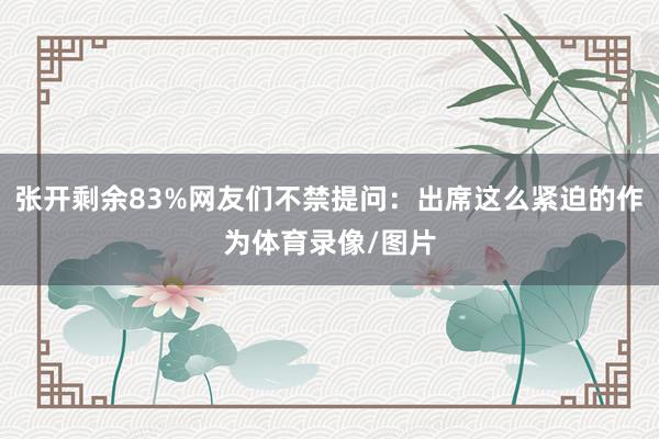 张开剩余83%网友们不禁提问：出席这么紧迫的作为体育录像/图片