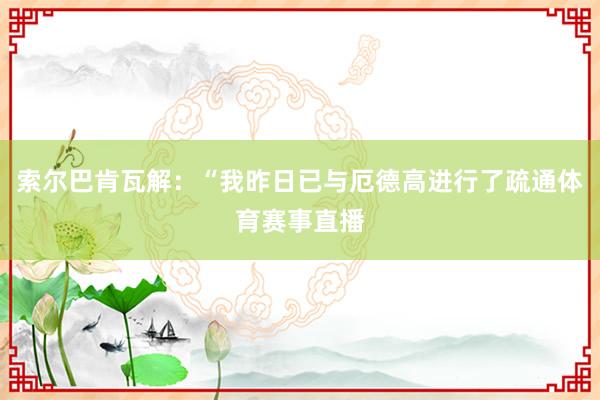 索尔巴肯瓦解：“我昨日已与厄德高进行了疏通体育赛事直播