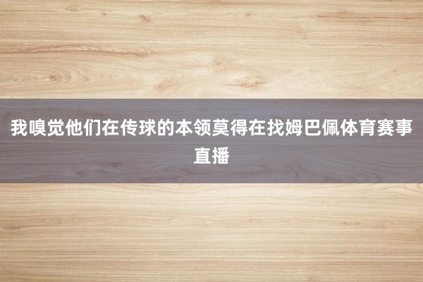 我嗅觉他们在传球的本领莫得在找姆巴佩体育赛事直播