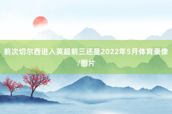 前次切尔西进入英超前三还是2022年5月体育录像/图片