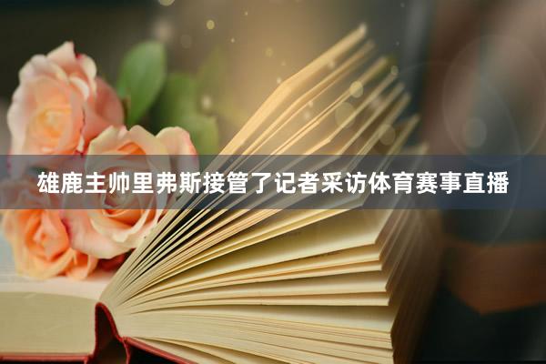 雄鹿主帅里弗斯接管了记者采访体育赛事直播