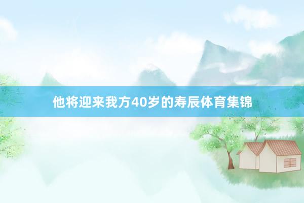 他将迎来我方40岁的寿辰体育集锦