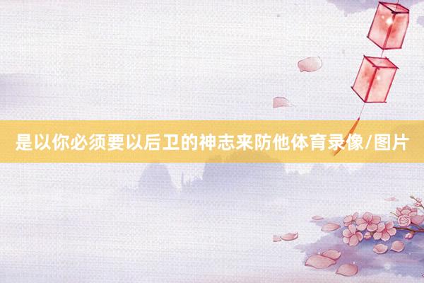是以你必须要以后卫的神志来防他体育录像/图片