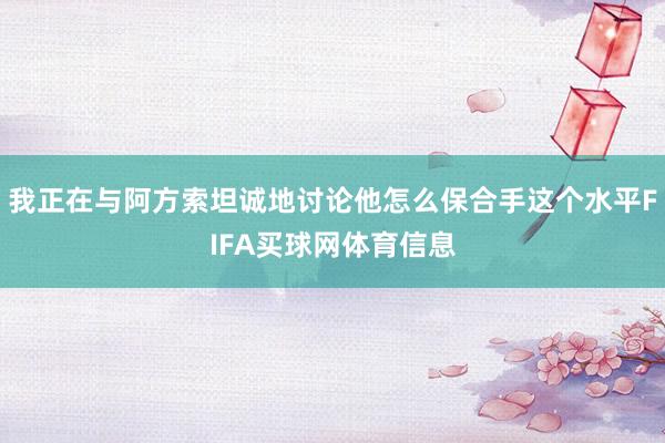 我正在与阿方索坦诚地讨论他怎么保合手这个水平FIFA买球网体育信息