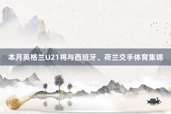 本月英格兰U21将与西班牙、荷兰交手体育集锦
