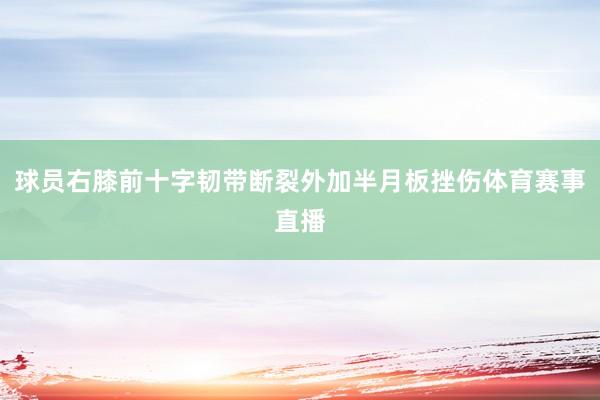 球员右膝前十字韧带断裂外加半月板挫伤体育赛事直播