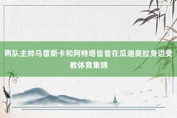 两队主帅马雷斯卡和阿特塔皆曾在瓜迪奥拉身边受教体育集锦