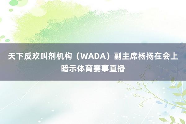 天下反欢叫剂机构（WADA）副主席杨扬在会上暗示体育赛事直播