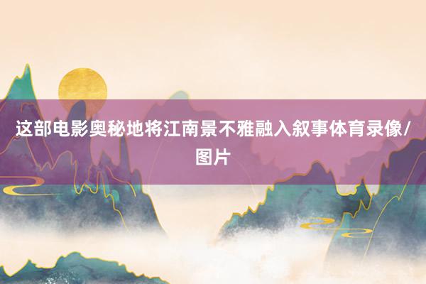这部电影奥秘地将江南景不雅融入叙事体育录像/图片