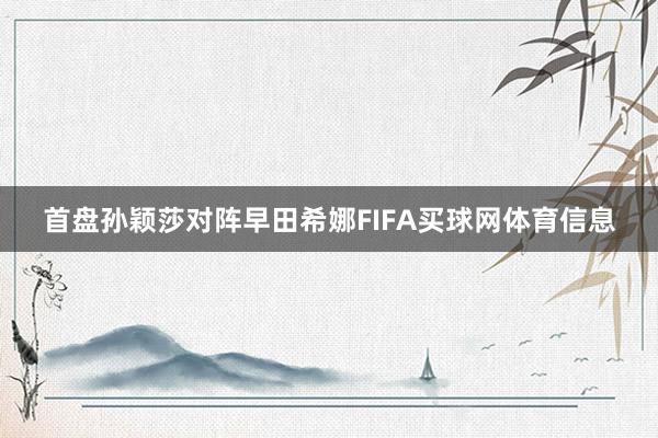 首盘孙颖莎对阵早田希娜FIFA买球网体育信息