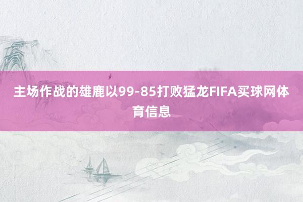 主场作战的雄鹿以99-85打败猛龙FIFA买球网体育信息