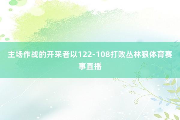 主场作战的开采者以122-108打败丛林狼体育赛事直播