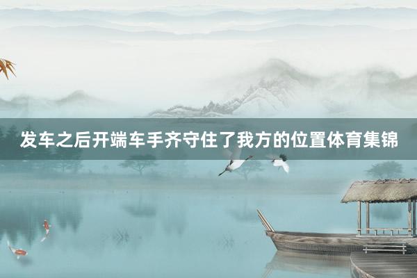 发车之后开端车手齐守住了我方的位置体育集锦