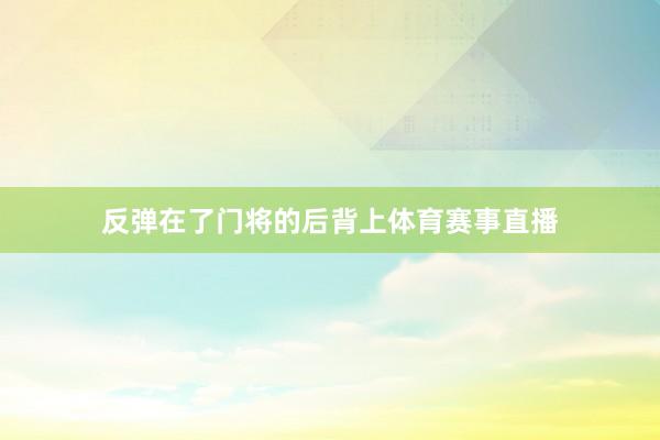 反弹在了门将的后背上体育赛事直播