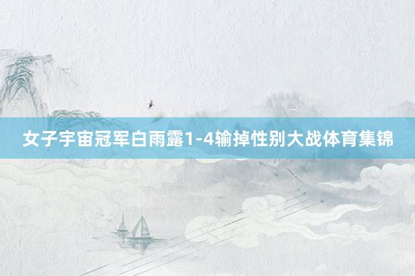 女子宇宙冠军白雨露1-4输掉性别大战体育集锦