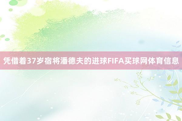 凭借着37岁宿将潘德夫的进球FIFA买球网体育信息