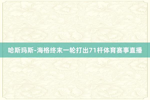 哈斯玛斯-海格终末一轮打出71杆体育赛事直播