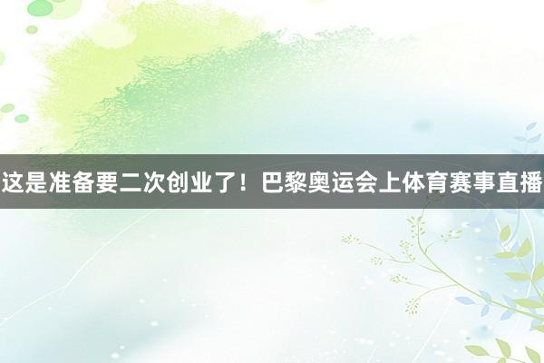 这是准备要二次创业了！巴黎奥运会上体育赛事直播