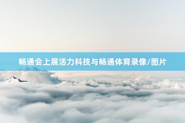 畅通会上展活力科技与畅通体育录像/图片