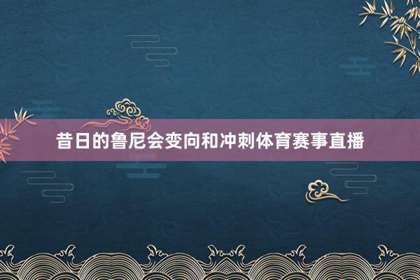 昔日的鲁尼会变向和冲刺体育赛事直播