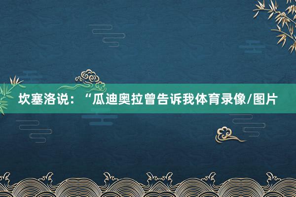 坎塞洛说：“瓜迪奥拉曾告诉我体育录像/图片