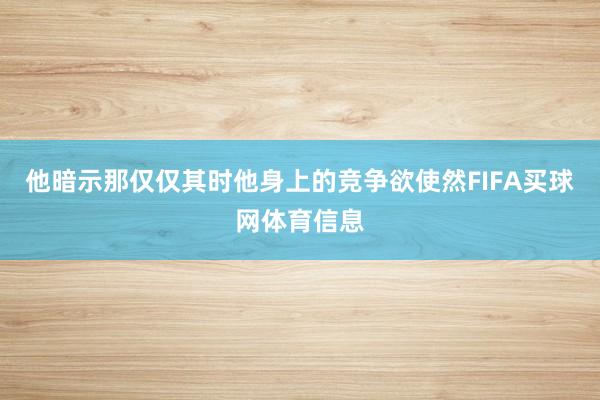 他暗示那仅仅其时他身上的竞争欲使然FIFA买球网体育信息