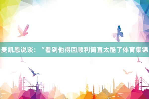 麦凯恩说谈：“看到他得回顺利简直太酷了体育集锦