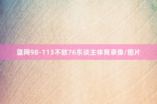 篮网98-113不敌76东谈主体育录像/图片