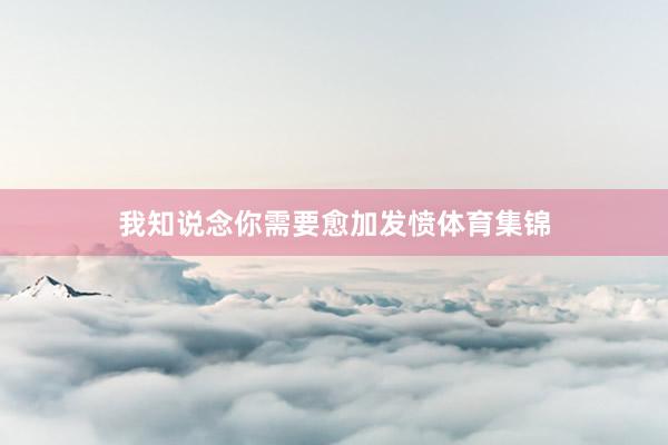 我知说念你需要愈加发愤体育集锦