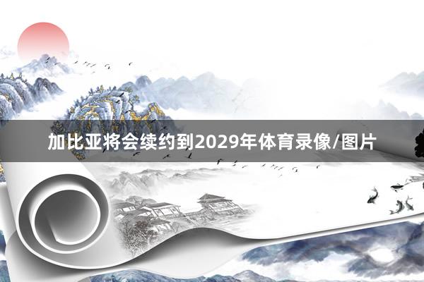 加比亚将会续约到2029年体育录像/图片