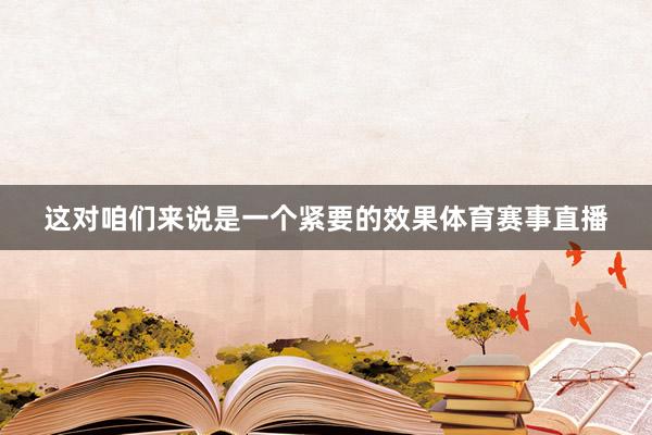这对咱们来说是一个紧要的效果体育赛事直播