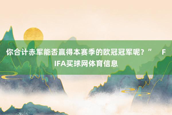 你合计赤军能否赢得本赛季的欧冠冠军呢？”    FIFA买球网体育信息