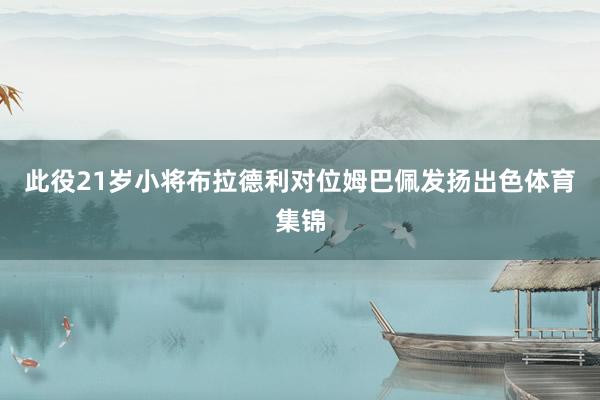 此役21岁小将布拉德利对位姆巴佩发扬出色体育集锦