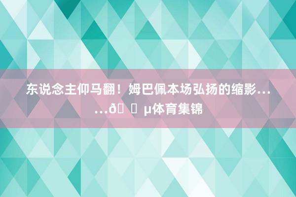 东说念主仰马翻！姆巴佩本场弘扬的缩影……😵体育集锦