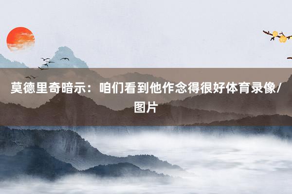 莫德里奇暗示：咱们看到他作念得很好体育录像/图片