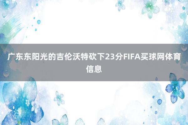 广东东阳光的吉伦沃特砍下23分FIFA买球网体育信息