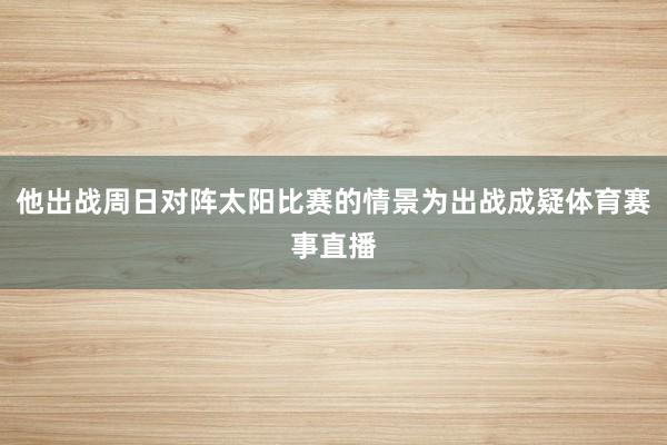 他出战周日对阵太阳比赛的情景为出战成疑体育赛事直播