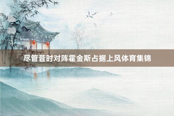 尽管昔时对阵霍金斯占据上风体育集锦