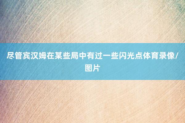 尽管宾汉姆在某些局中有过一些闪光点体育录像/图片