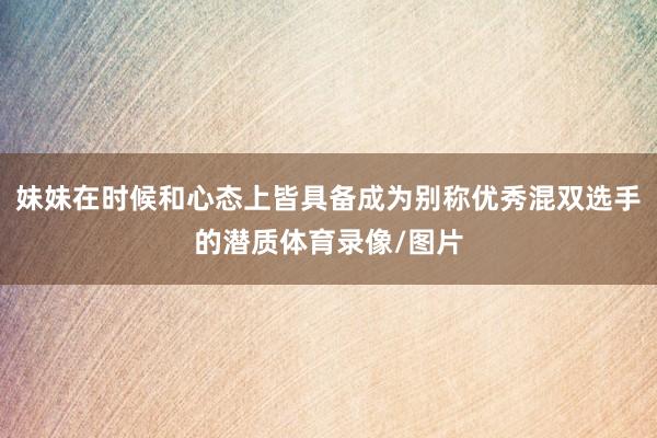 妹妹在时候和心态上皆具备成为别称优秀混双选手的潜质体育录像/图片