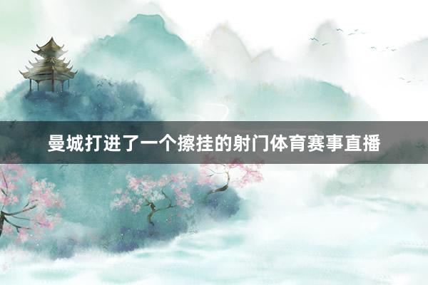 曼城打进了一个擦挂的射门体育赛事直播