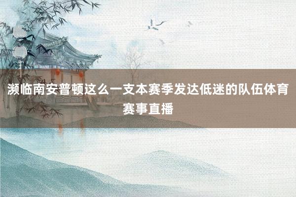 濒临南安普顿这么一支本赛季发达低迷的队伍体育赛事直播